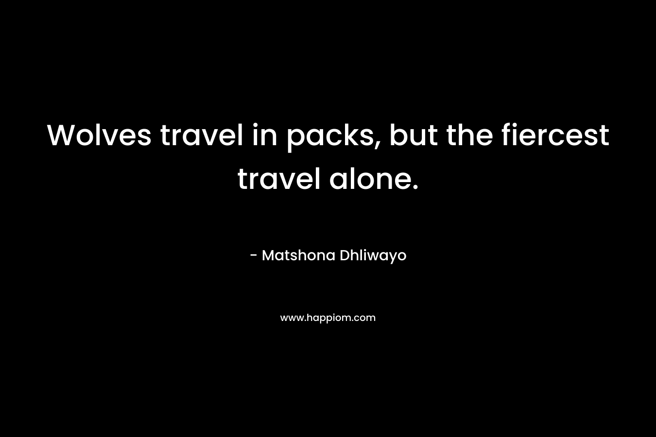Wolves travel in packs, but the fiercest travel alone. – Matshona Dhliwayo