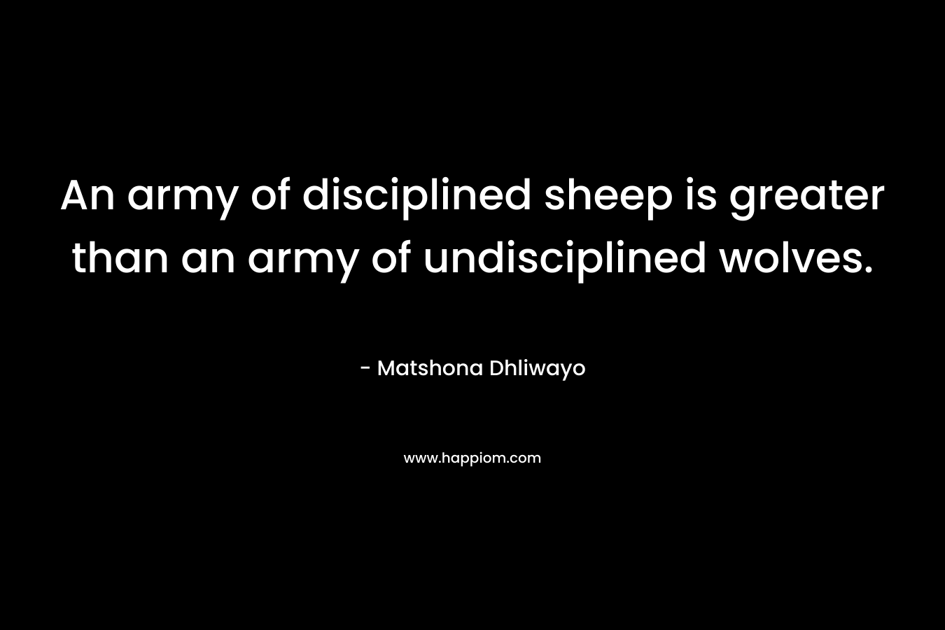 An army of disciplined sheep is greater than an army of undisciplined wolves. – Matshona Dhliwayo
