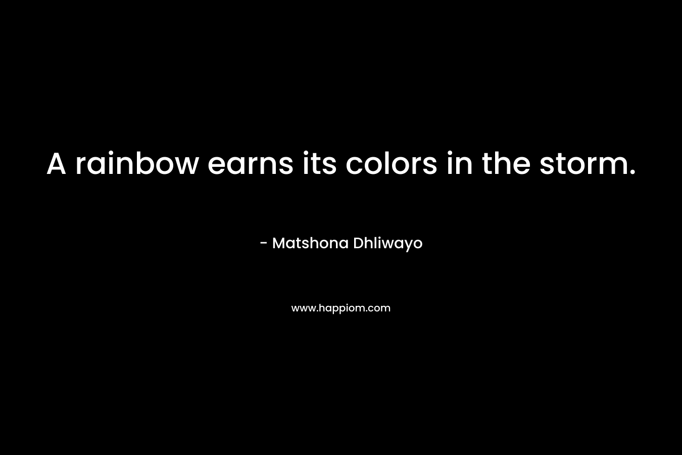 A rainbow earns its colors in the storm. – Matshona Dhliwayo
