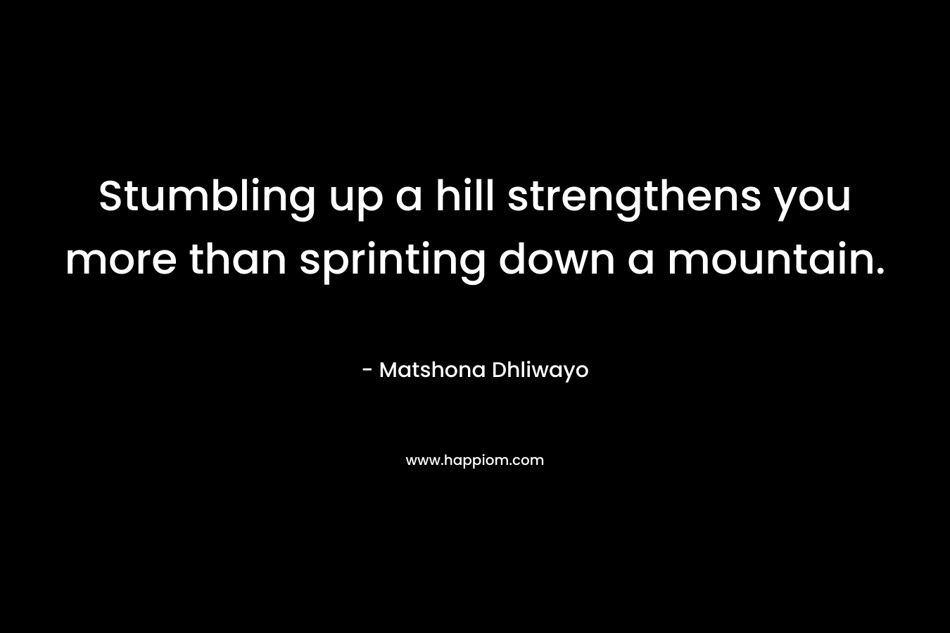 Stumbling up a hill strengthens you more than sprinting down a mountain. – Matshona Dhliwayo