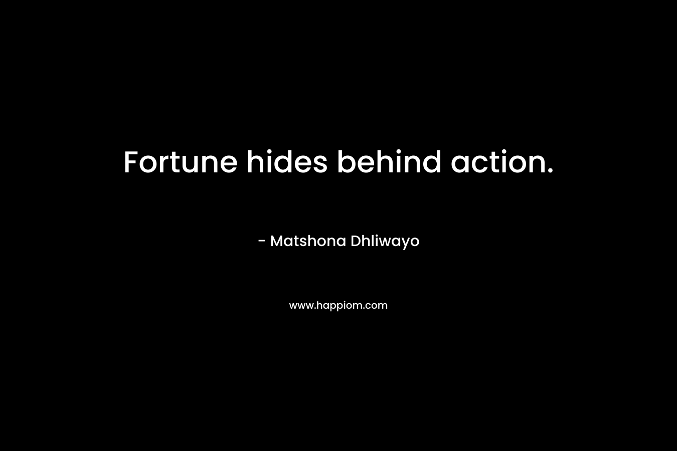 Fortune hides behind action. – Matshona Dhliwayo