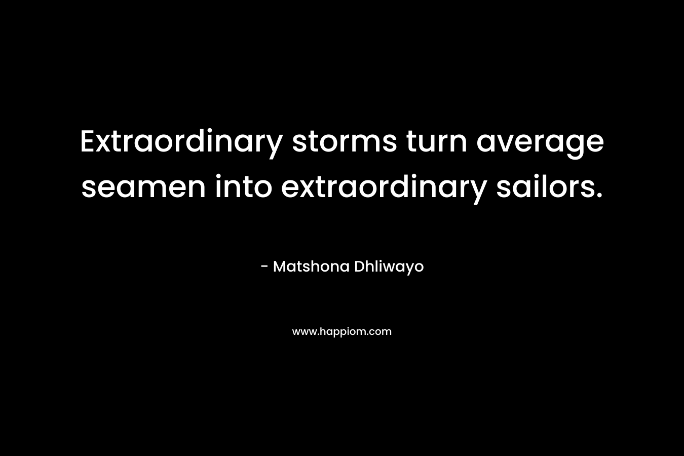 Extraordinary storms turn average seamen into extraordinary sailors. – Matshona Dhliwayo