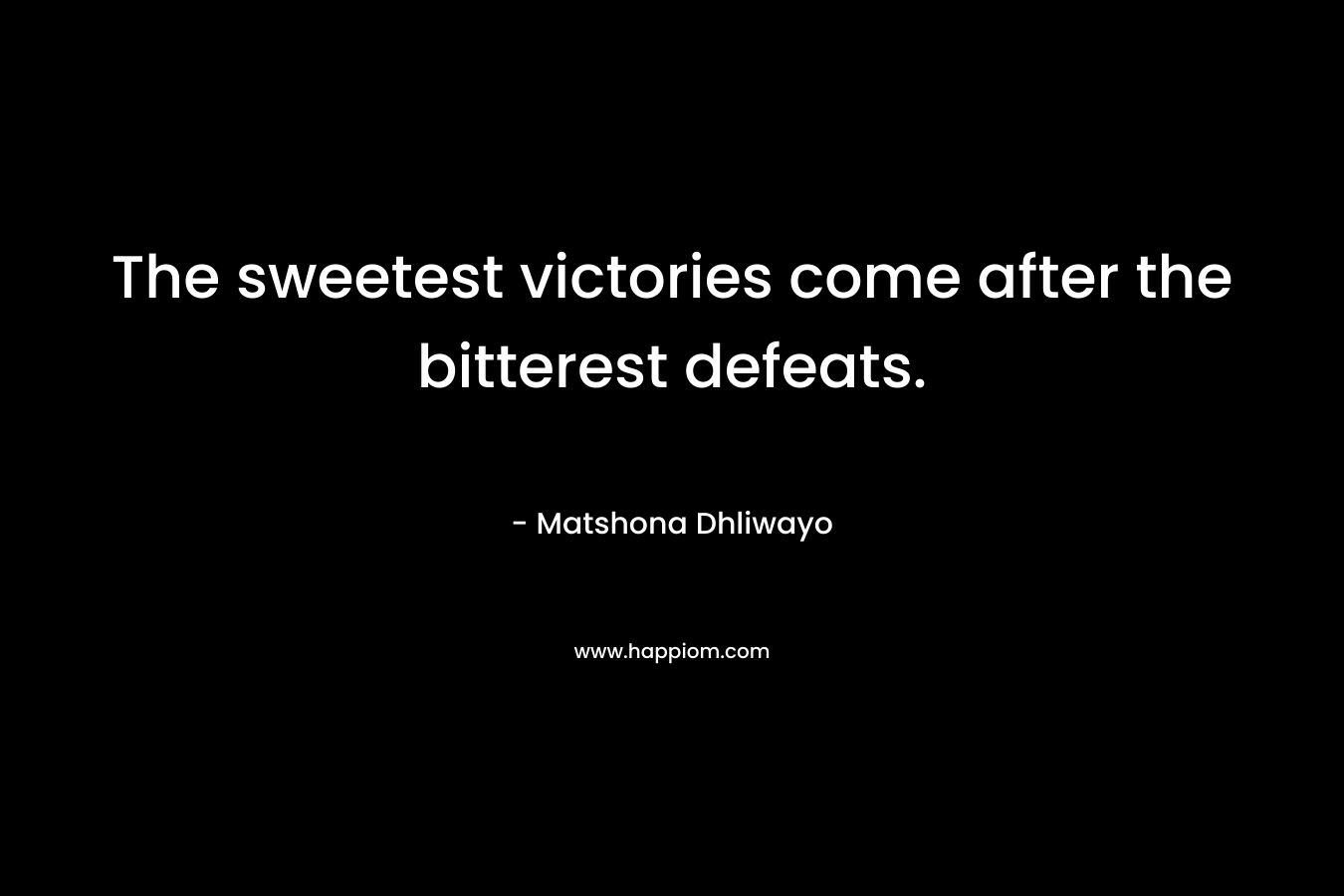 The sweetest victories come after the bitterest defeats. – Matshona Dhliwayo