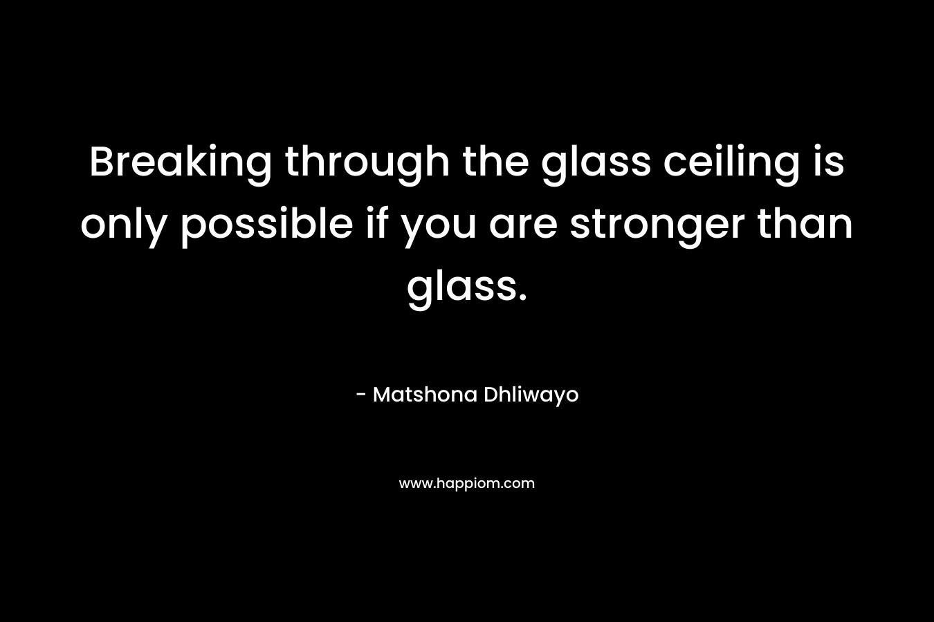 Breaking through the glass ceiling is only possible if you are stronger than glass. – Matshona Dhliwayo