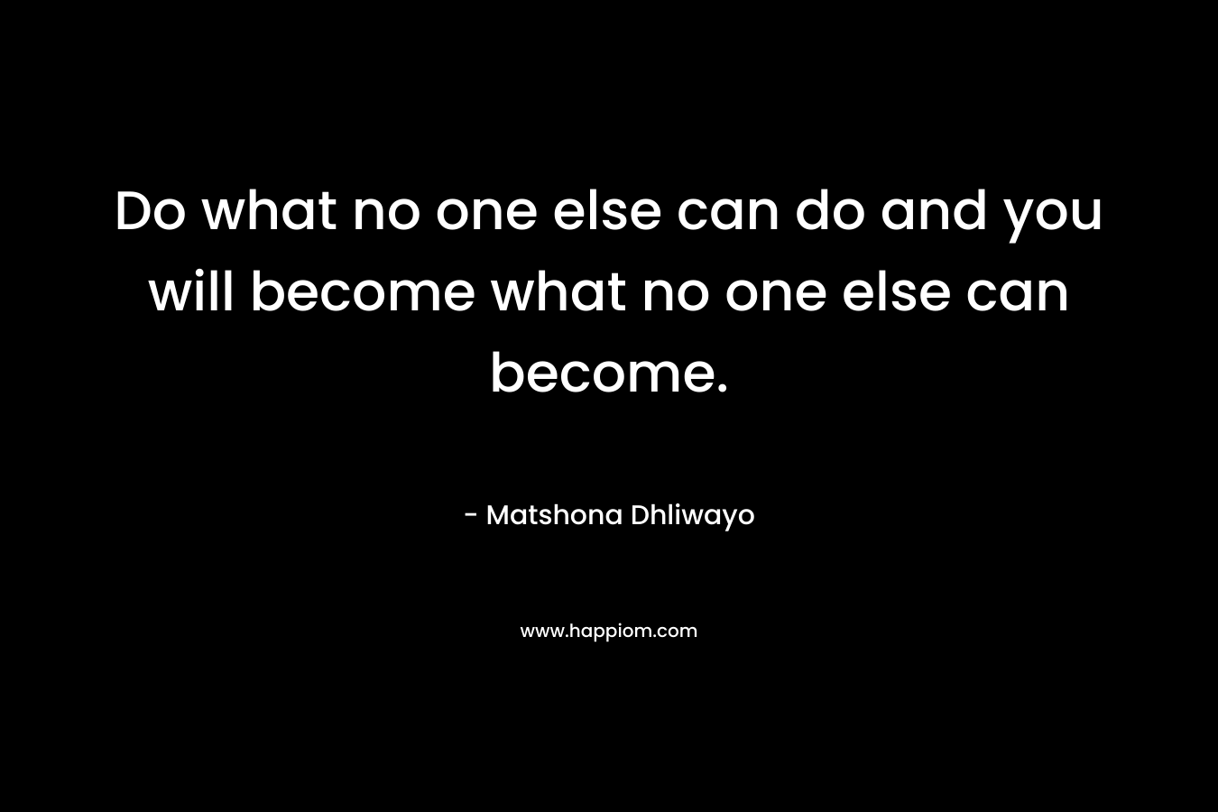 Do what no one else can do and you will become what no one else can become.
