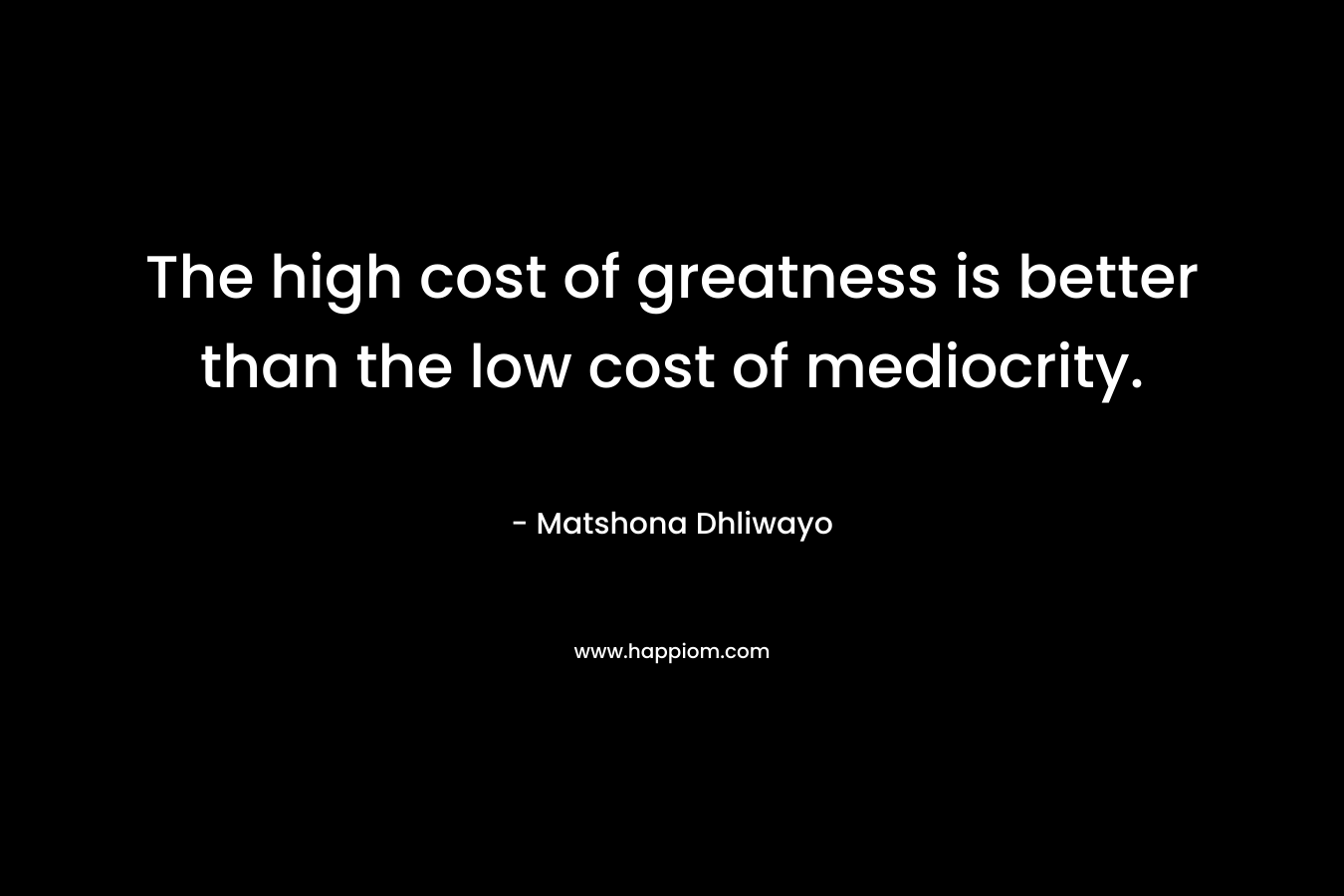 The high cost of greatness is better than the low cost of mediocrity.