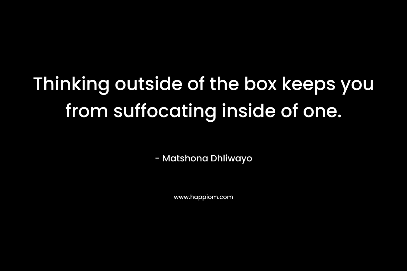 Thinking outside of the box keeps you from suffocating inside of one. – Matshona Dhliwayo