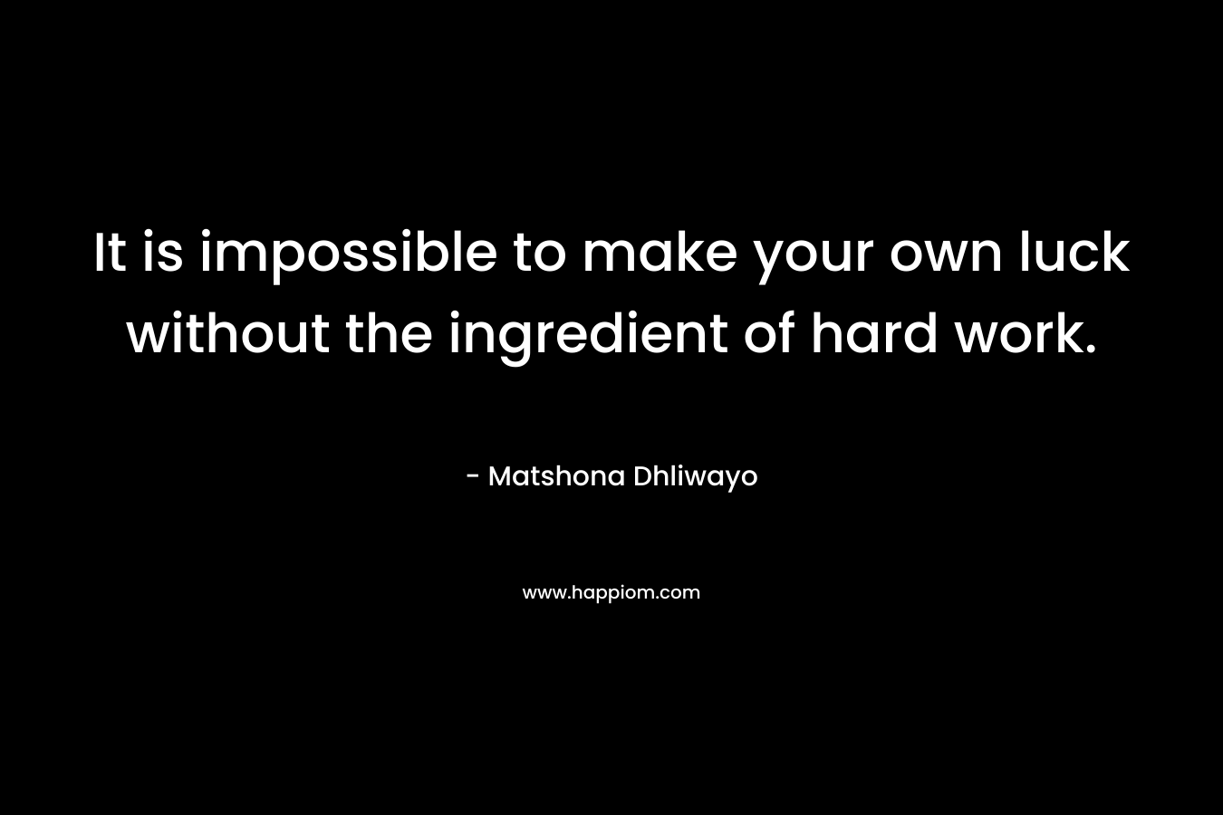 It is impossible to make your own luck without the ingredient of hard work.