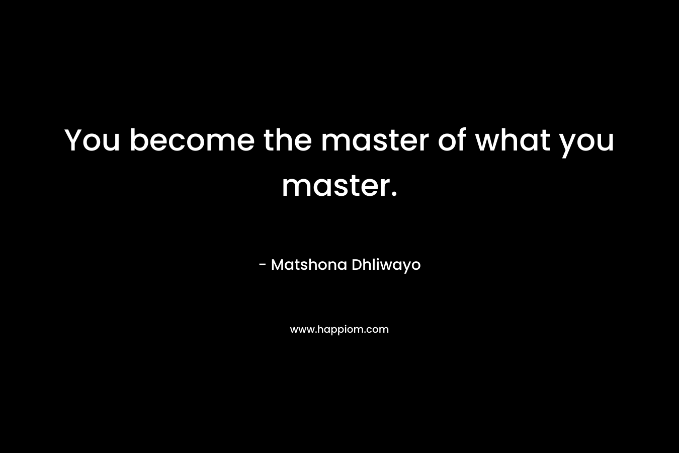 You become the master of what you master.