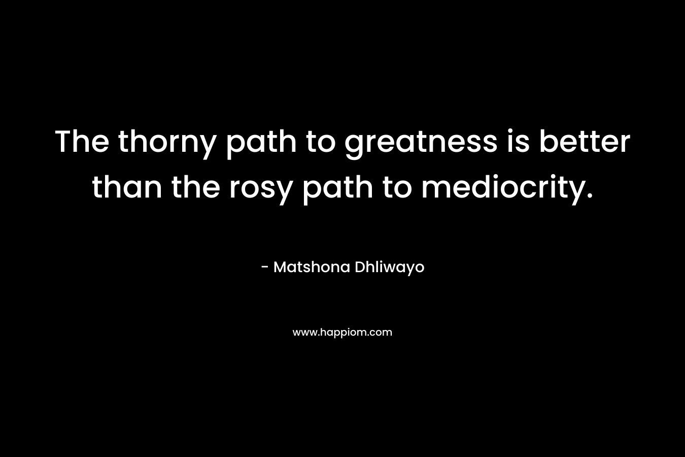 The thorny path to greatness is better than the rosy path to mediocrity.