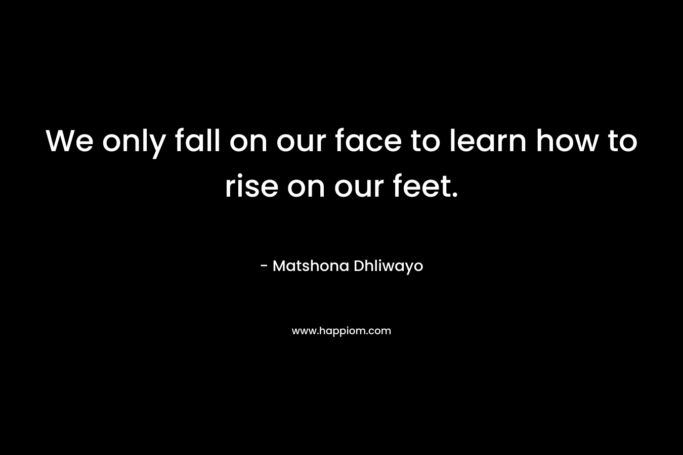 We only fall on our face to learn how to rise on our feet.