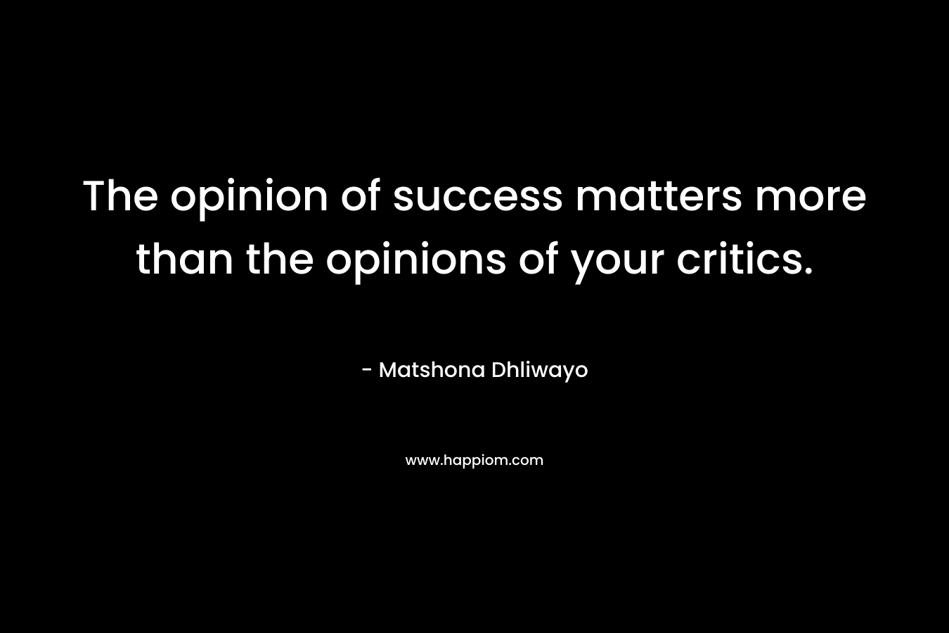 The opinion of success matters more than the opinions of your critics.