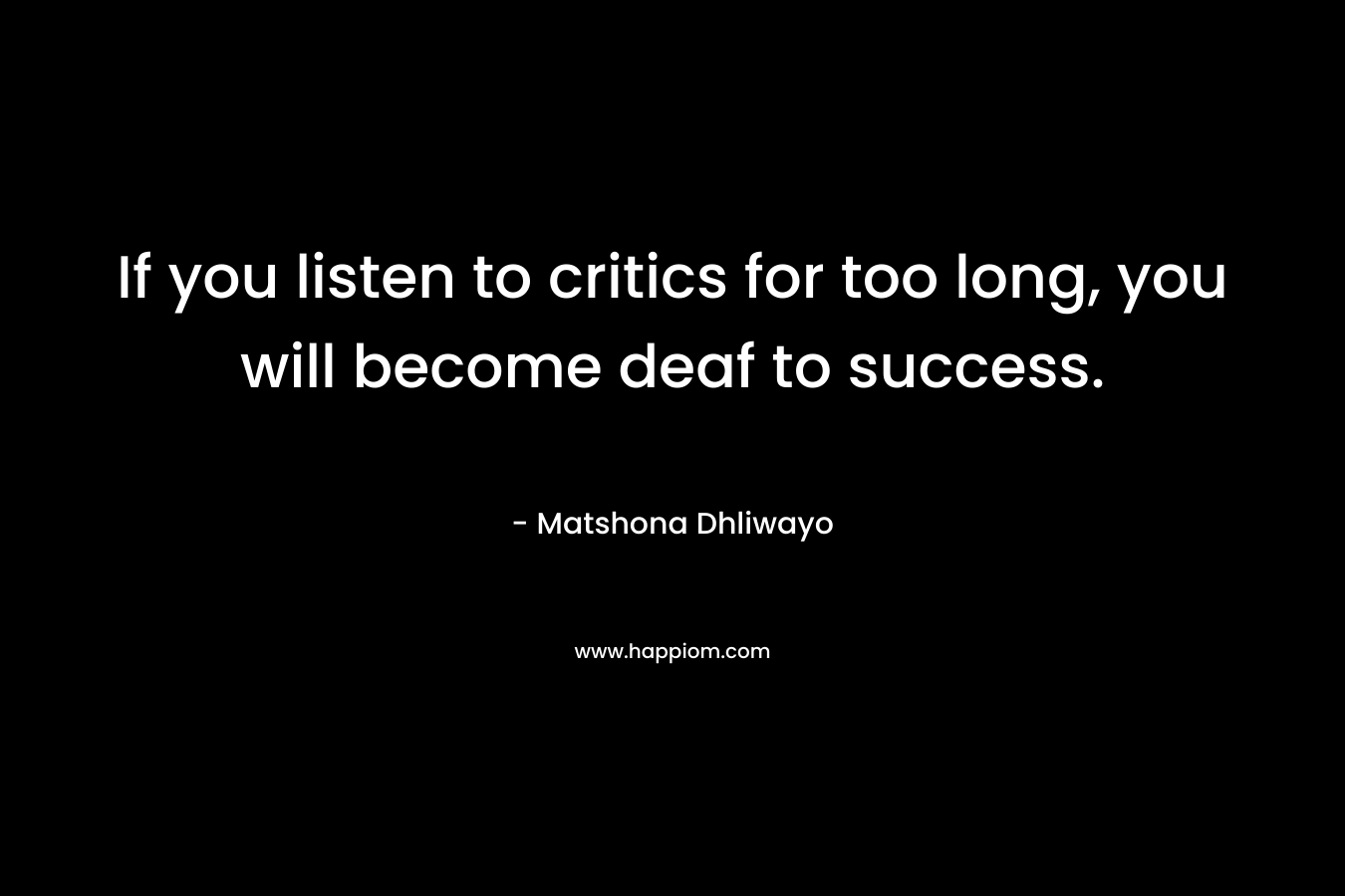 If you listen to critics for too long, you will become deaf to success.