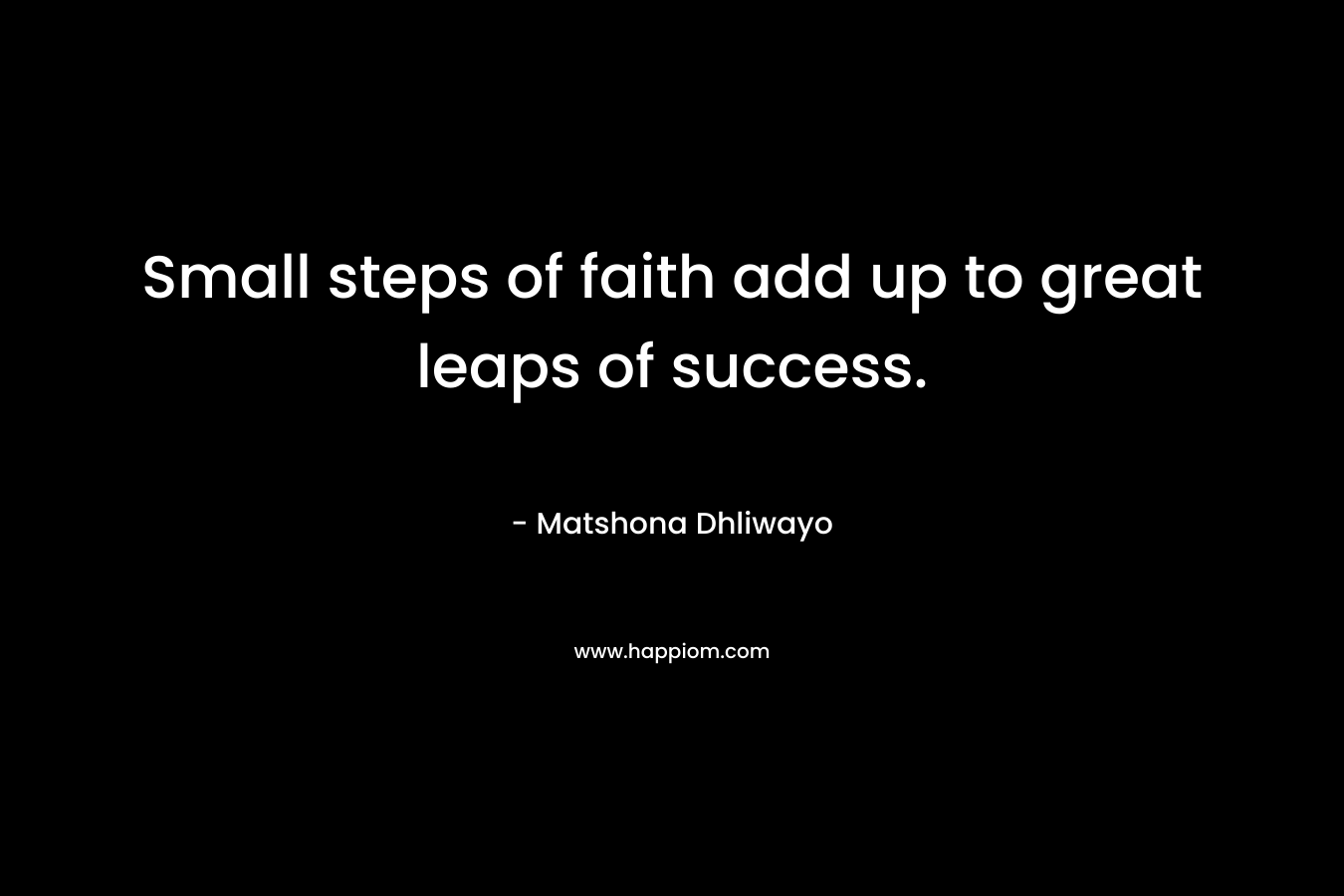 Small steps of faith add up to great leaps of success.