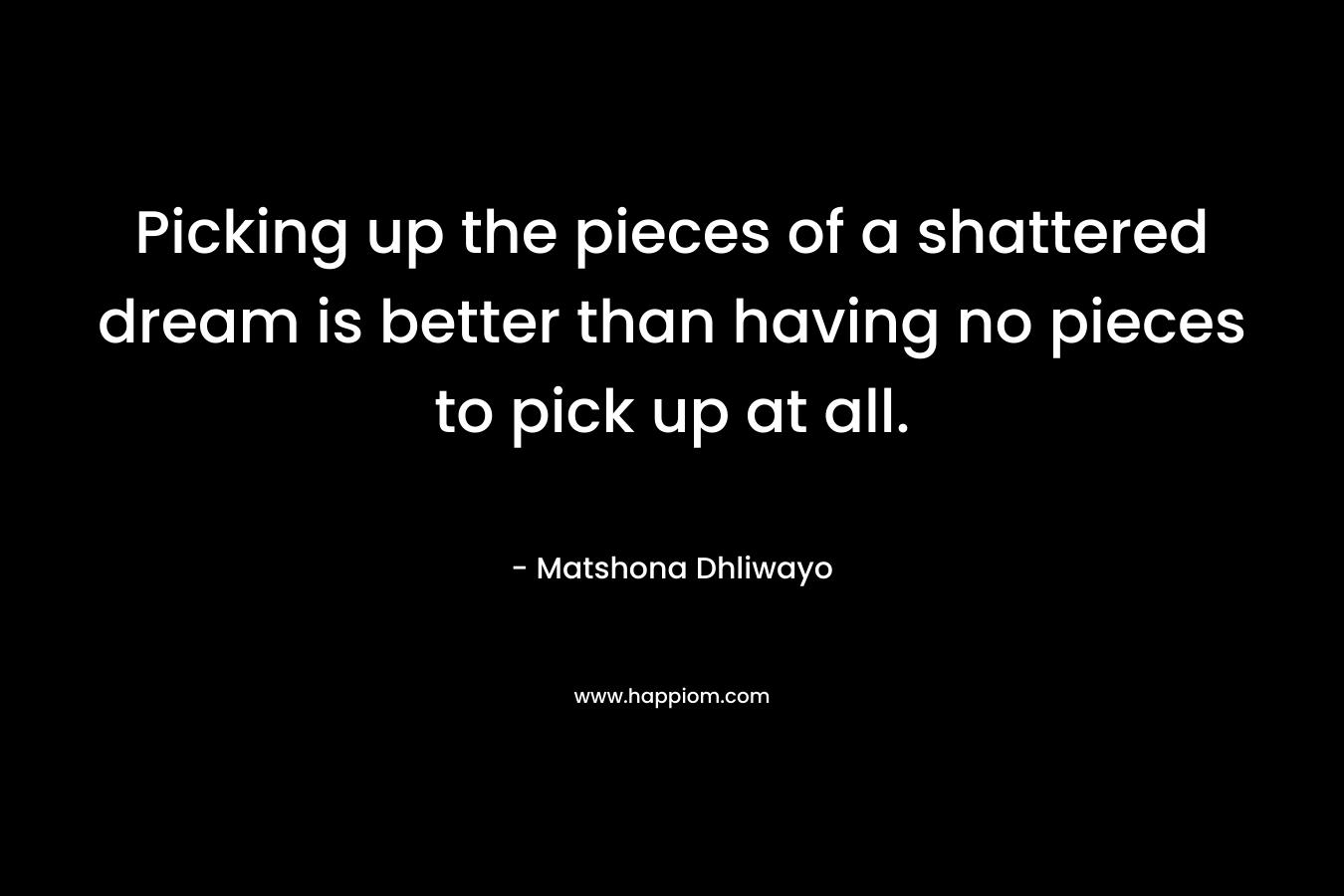 Picking up the pieces of a shattered dream is better than having no pieces to pick up at all.
