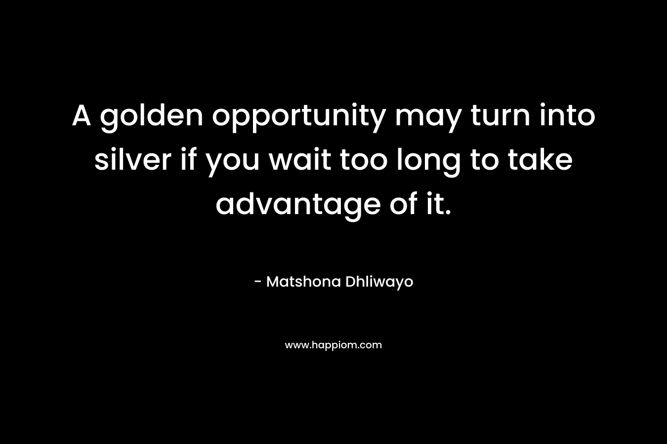 A golden opportunity may turn into silver if you wait too long to take advantage of it.