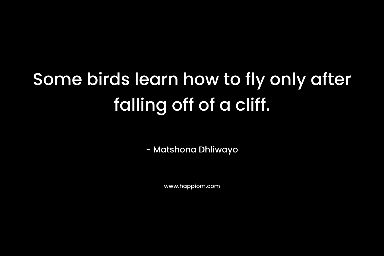 Some birds learn how to fly only after falling off of a cliff.