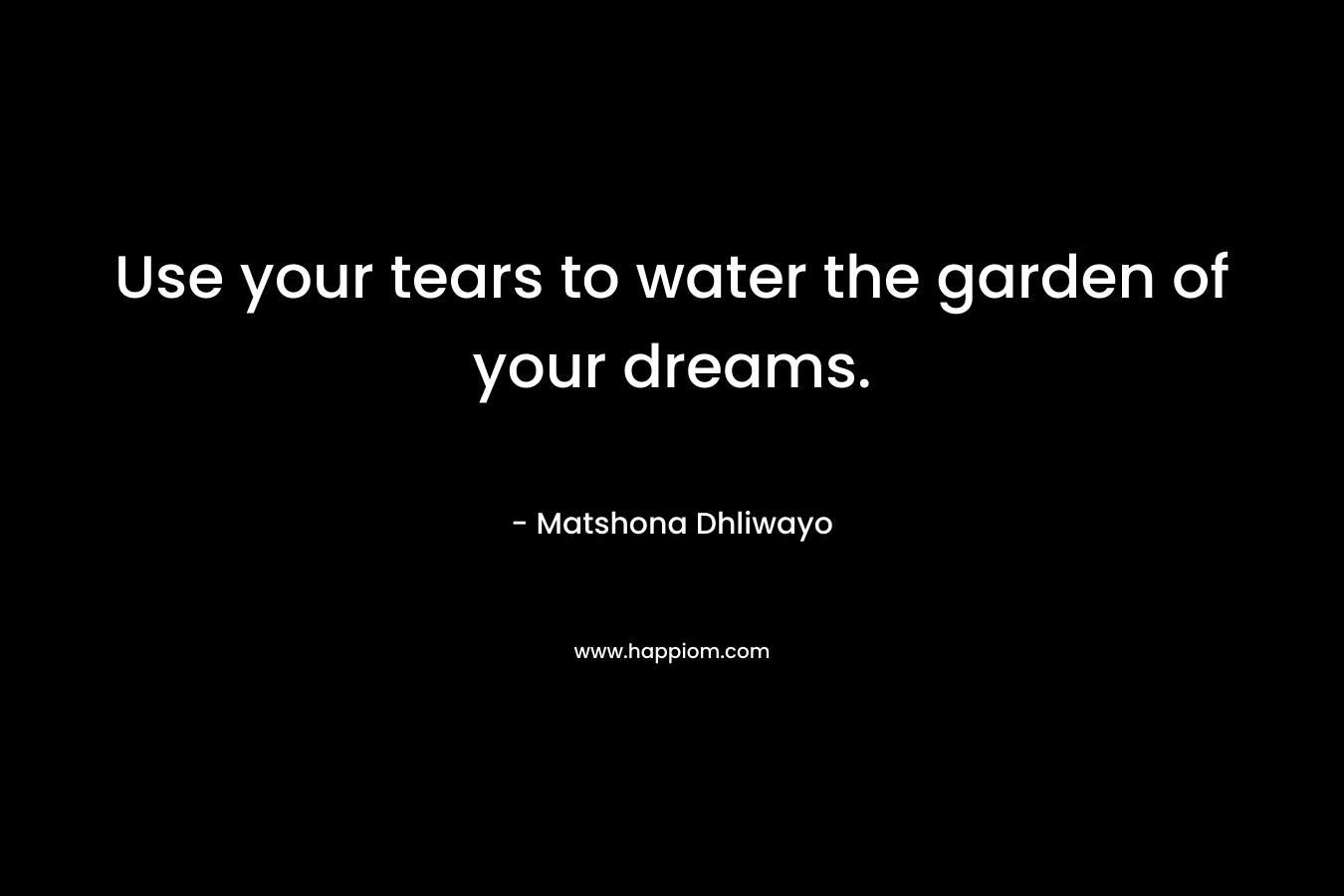 Use your tears to water the garden of your dreams.