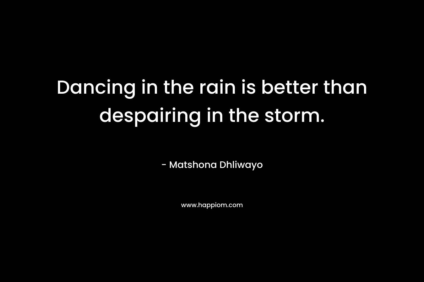 Dancing in the rain is better than despairing in the storm. – Matshona Dhliwayo