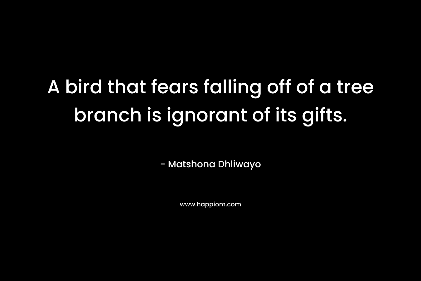 A bird that fears falling off of a tree branch is ignorant of its gifts.