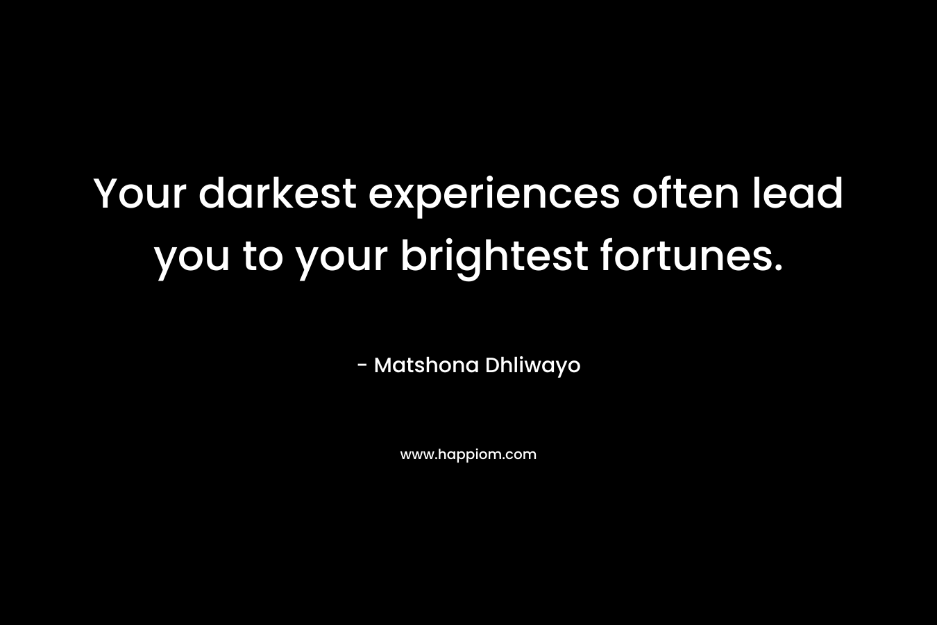 Your darkest experiences often lead you to your brightest fortunes.
