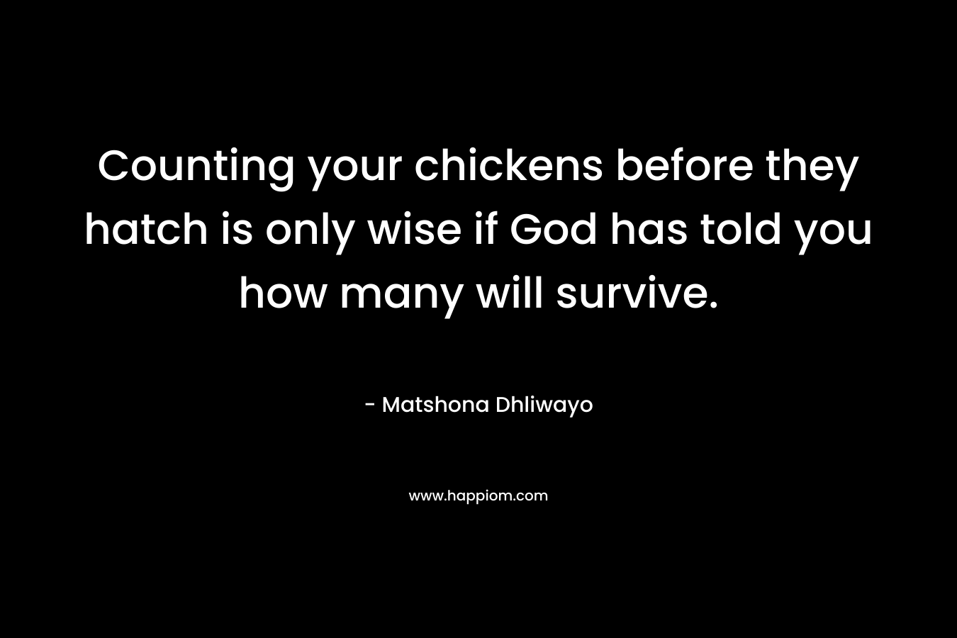 Counting your chickens before they hatch is only wise if God has told you how many will survive. – Matshona Dhliwayo