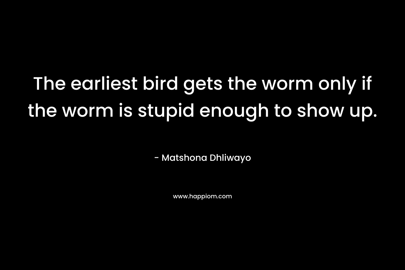 The earliest bird gets the worm only if the worm is stupid enough to show up. – Matshona Dhliwayo