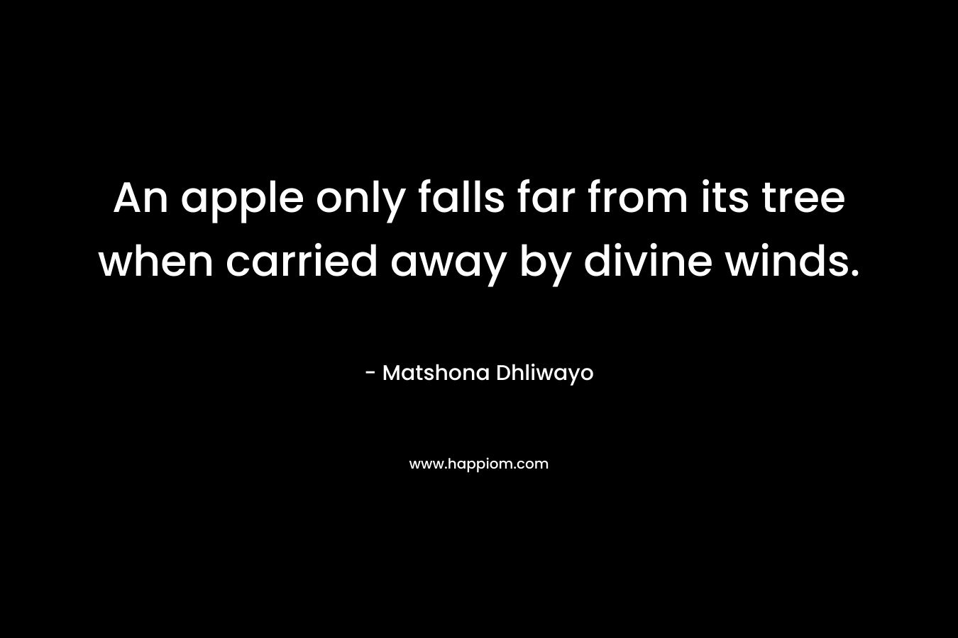 An apple only falls far from its tree when carried away by divine winds. – Matshona Dhliwayo