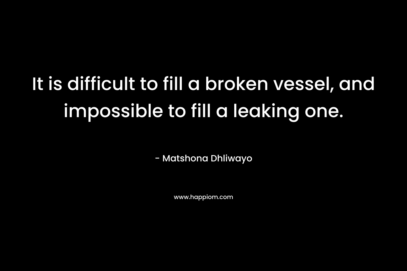 It is difficult to fill a broken vessel, and impossible to fill a leaking one.