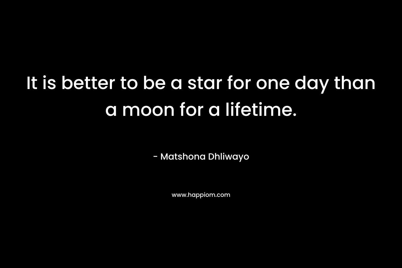 It is better to be a star for one day than a moon for a lifetime.