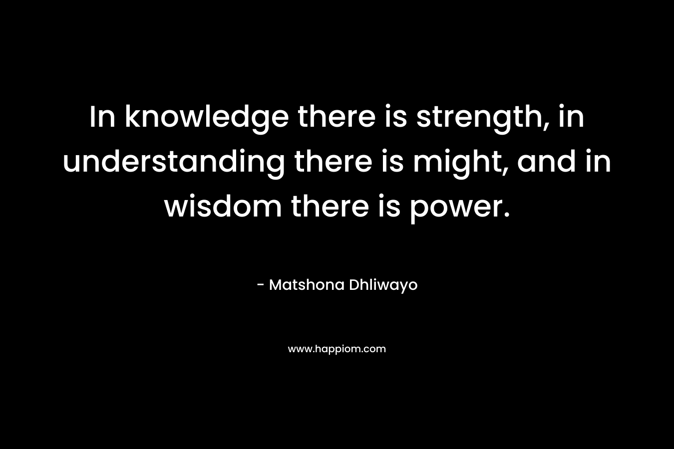 In knowledge there is strength, in understanding there is might, and in wisdom there is power.