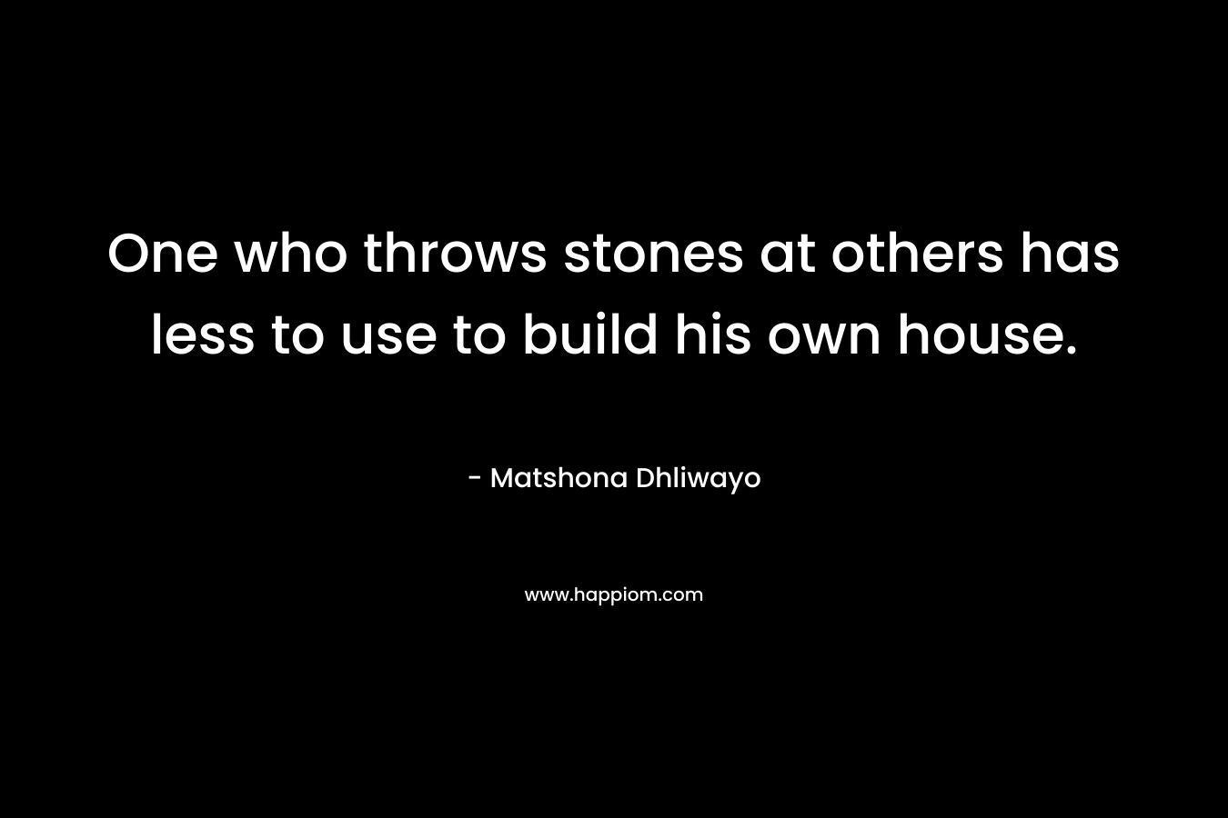 One who throws stones at others has less to use to build his own house.