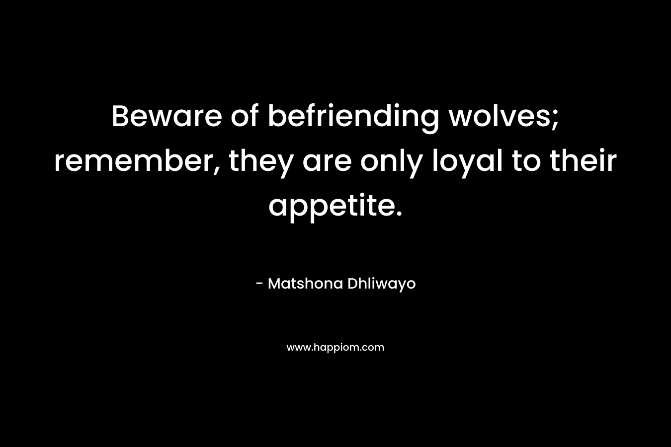 Beware of befriending wolves; remember, they are only loyal to their appetite.