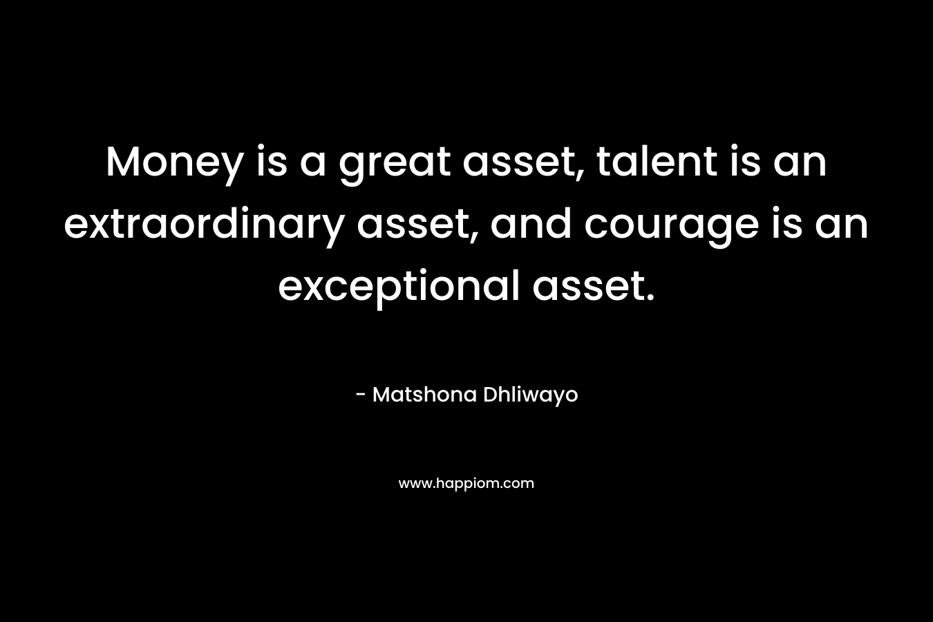 Money is a great asset, talent is an extraordinary asset, and courage is an exceptional asset. – Matshona Dhliwayo