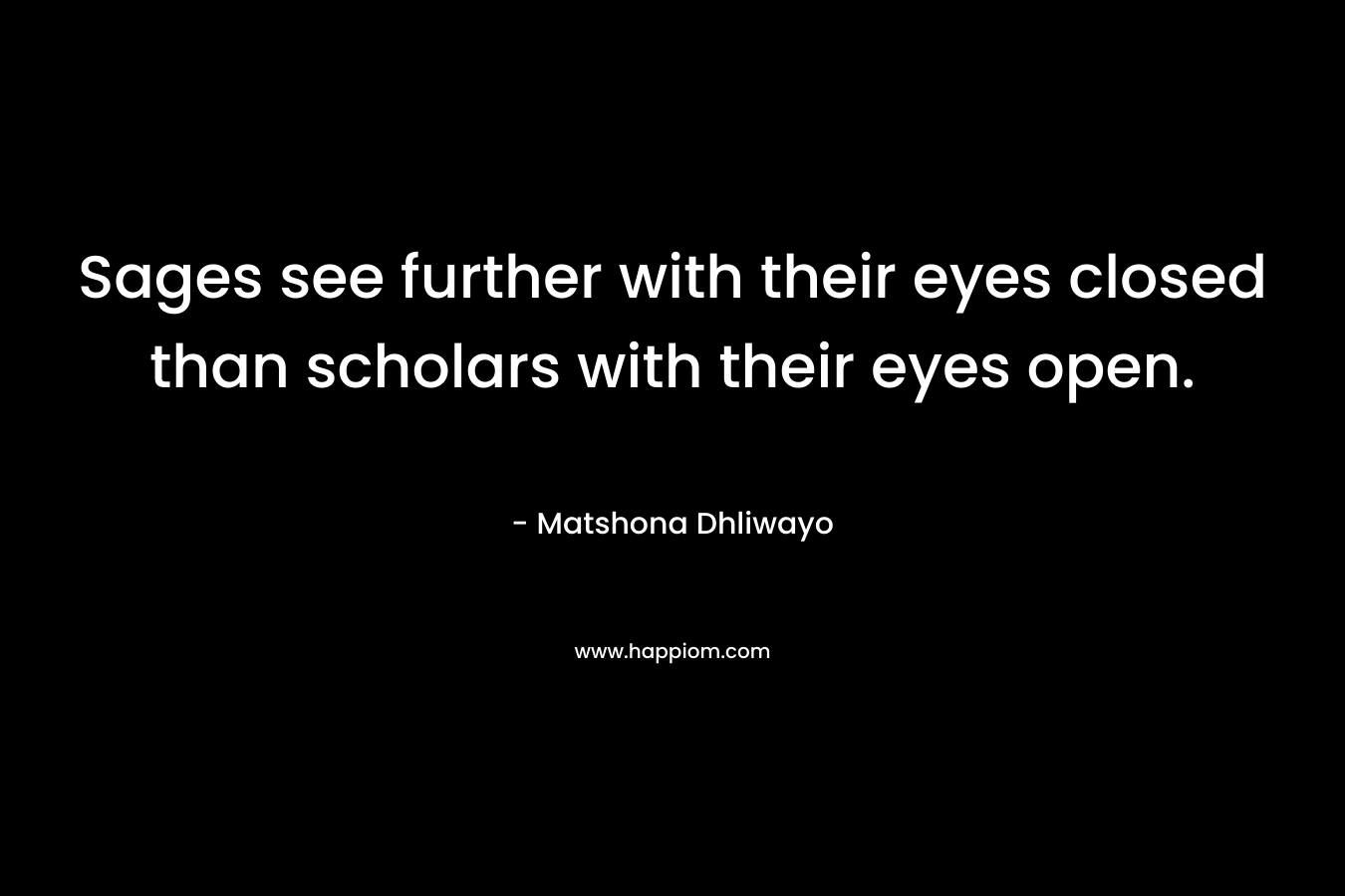 Sages see further with their eyes closed than scholars with their eyes open. – Matshona Dhliwayo