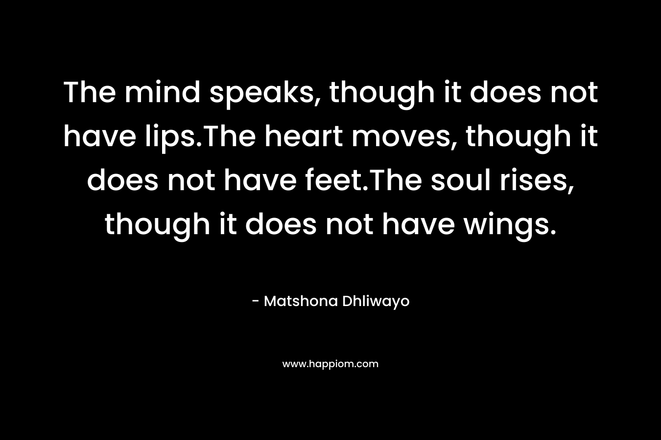 The mind speaks, though it does not have lips.The heart moves, though it does not have feet.The soul rises, though it does not have wings.