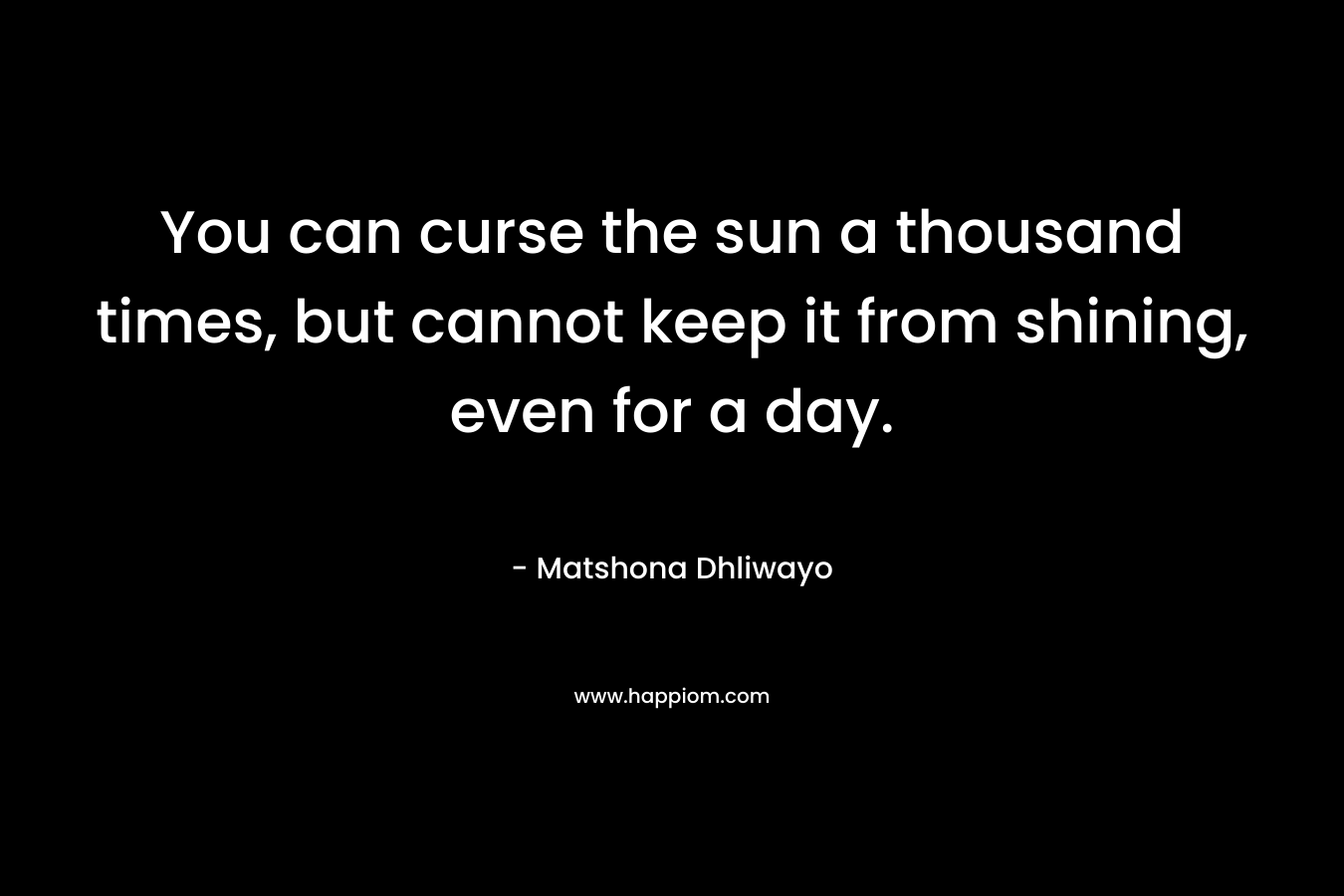 You can curse the sun a thousand times, but cannot keep it from shining, even for a day.