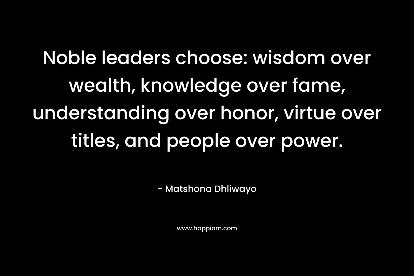 Noble leaders choose: wisdom over wealth, knowledge over fame, understanding over honor, virtue over titles, and people over power.