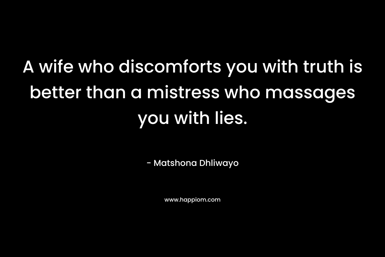 A wife who discomforts you with truth is better than a mistress who massages you with lies. – Matshona Dhliwayo