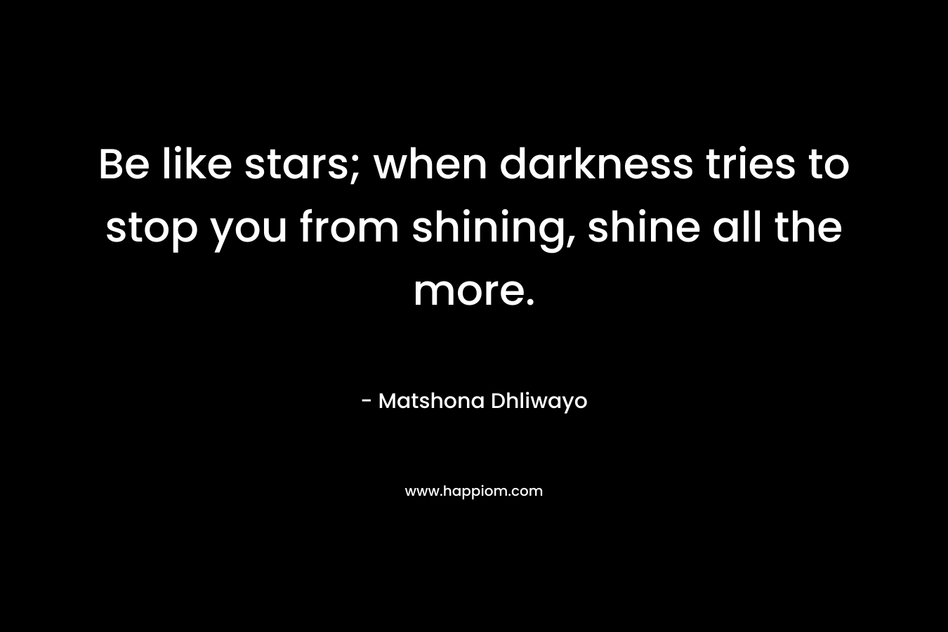 Be like stars; when darkness tries to stop you from shining, shine all the more.