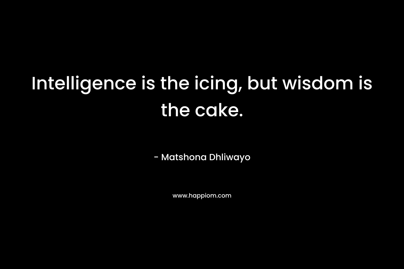 Intelligence is the icing, but wisdom is the cake.