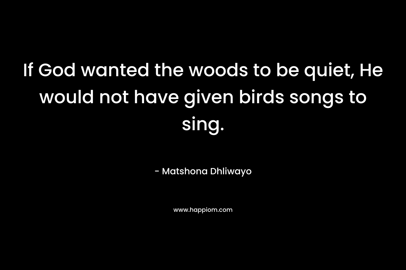 If God wanted the woods to be quiet, He would not have given birds songs to sing.