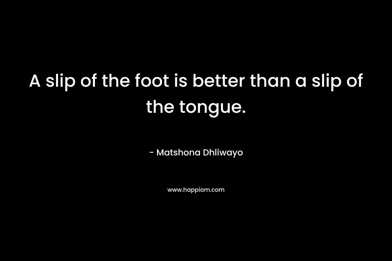 A slip of the foot is better than a slip of the tongue.