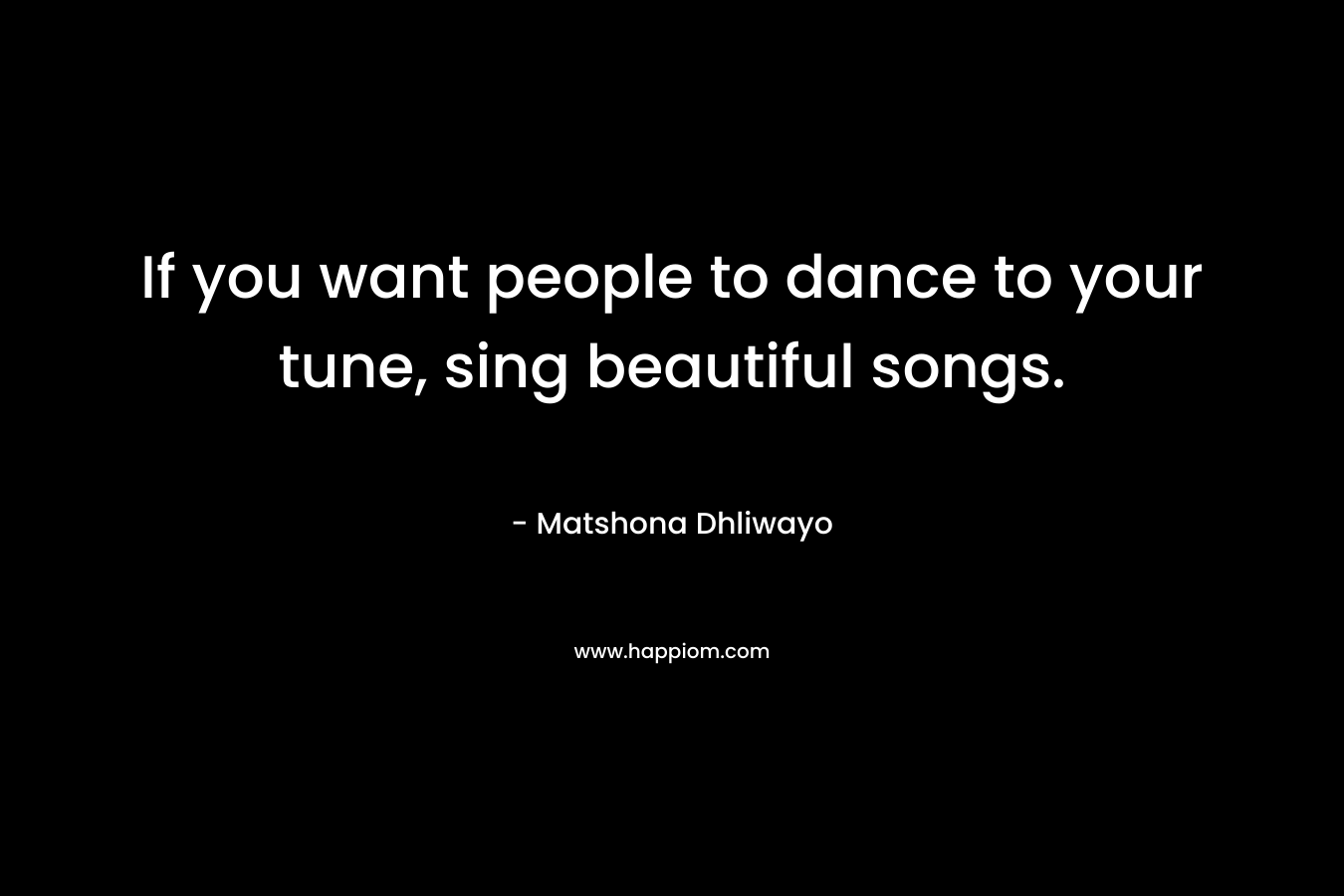 If you want people to dance to your tune, sing beautiful songs.
