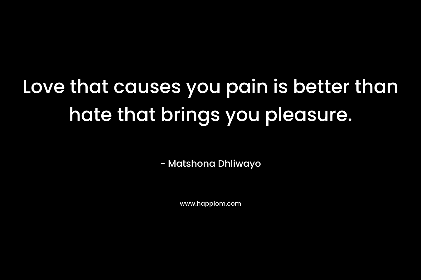 Love that causes you pain is better than hate that brings you pleasure.
