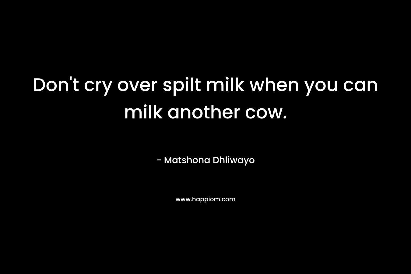 Don't cry over spilt milk when you can milk another cow.