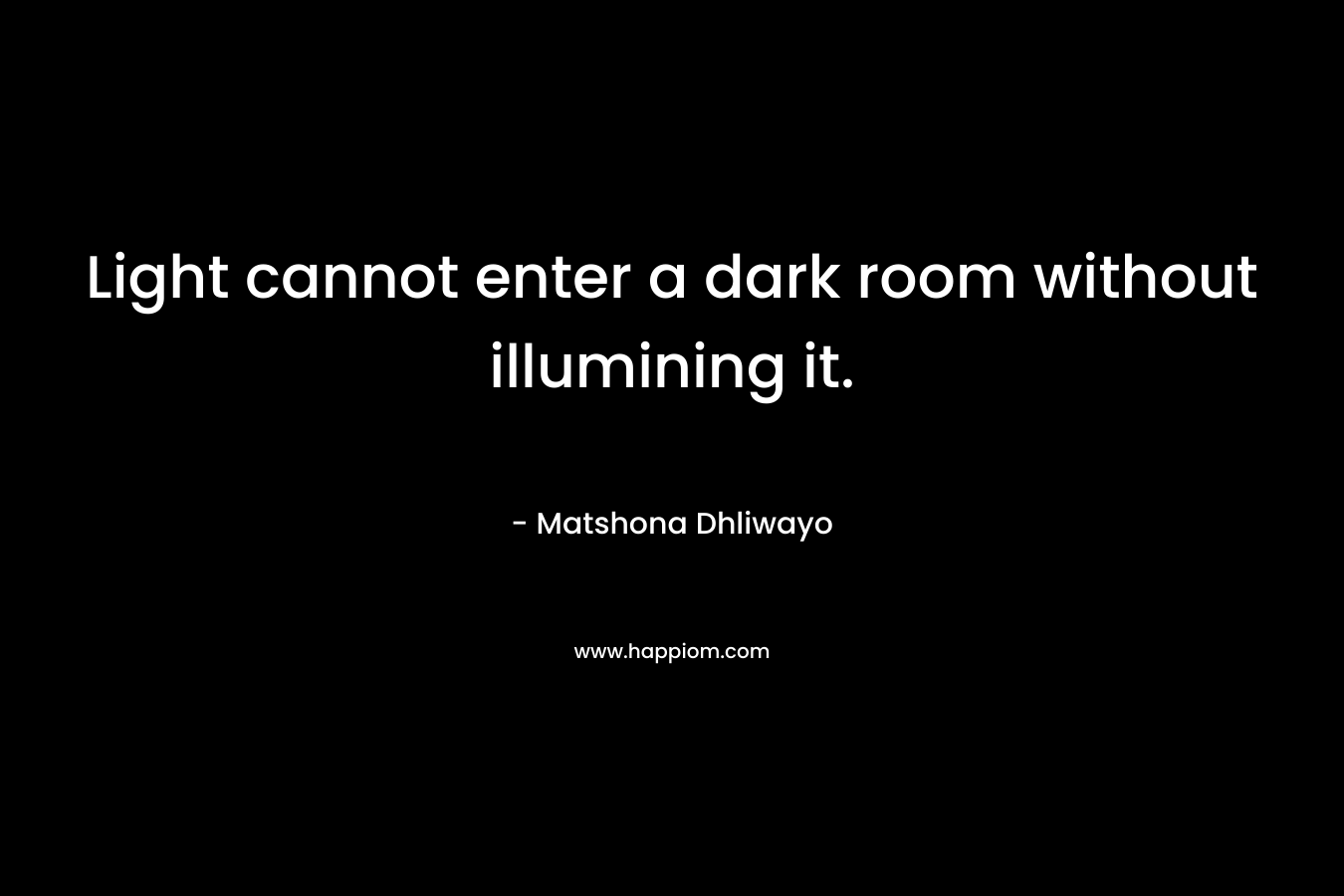 Light cannot enter a dark room without illumining it. – Matshona Dhliwayo