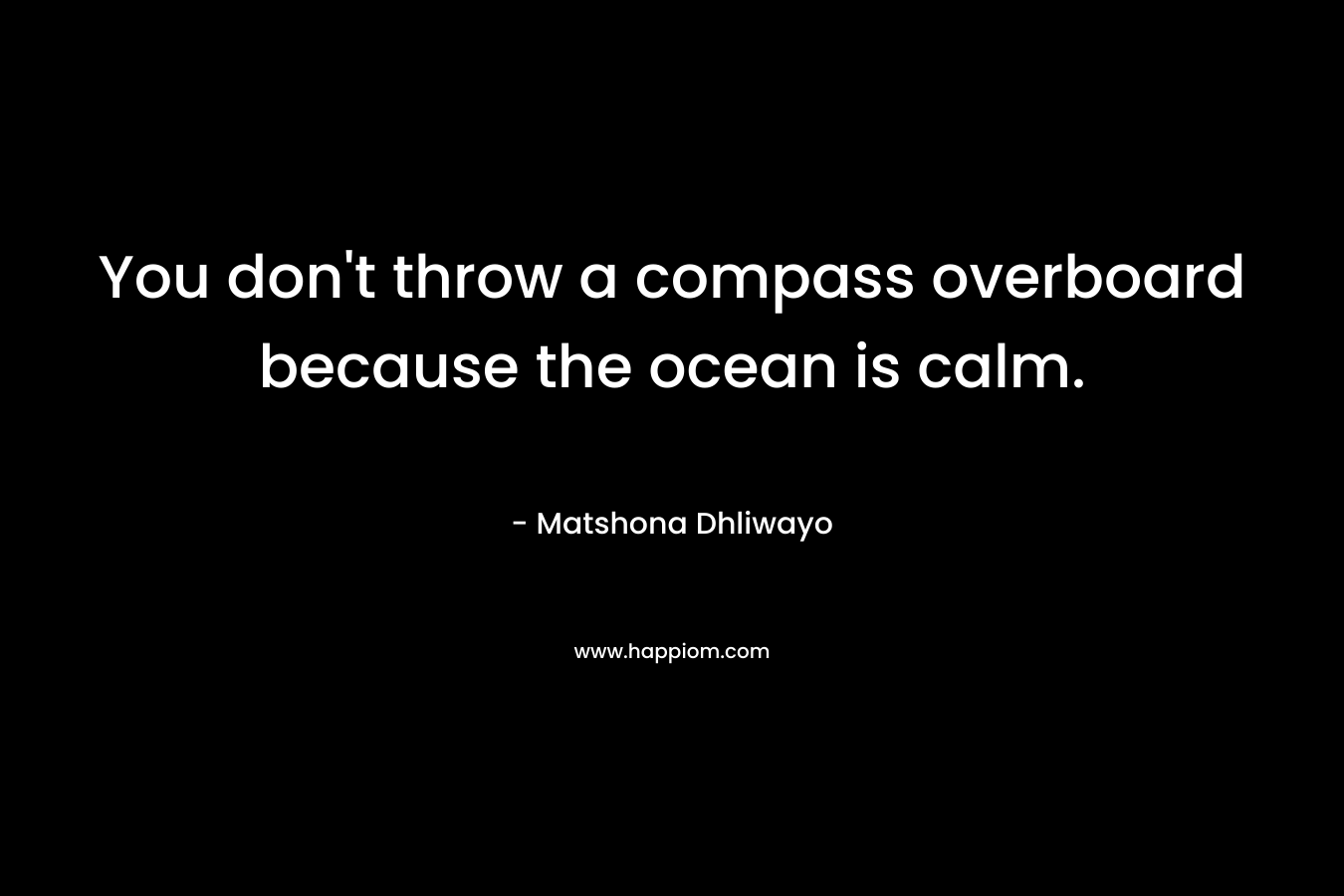 You don't throw a compass overboard because the ocean is calm.