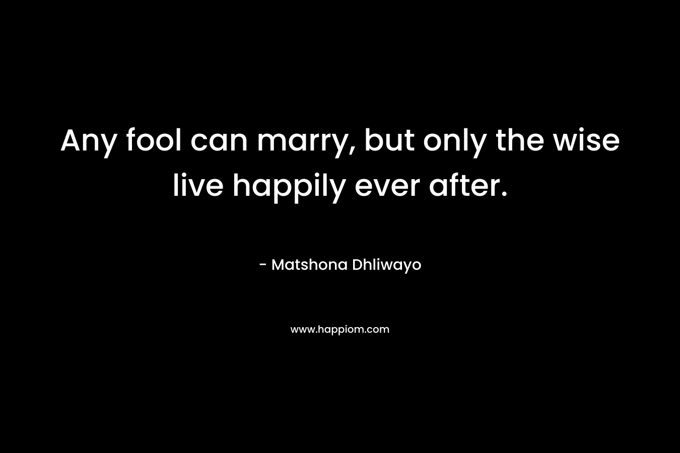 Any fool can marry, but only the wise live happily ever after.