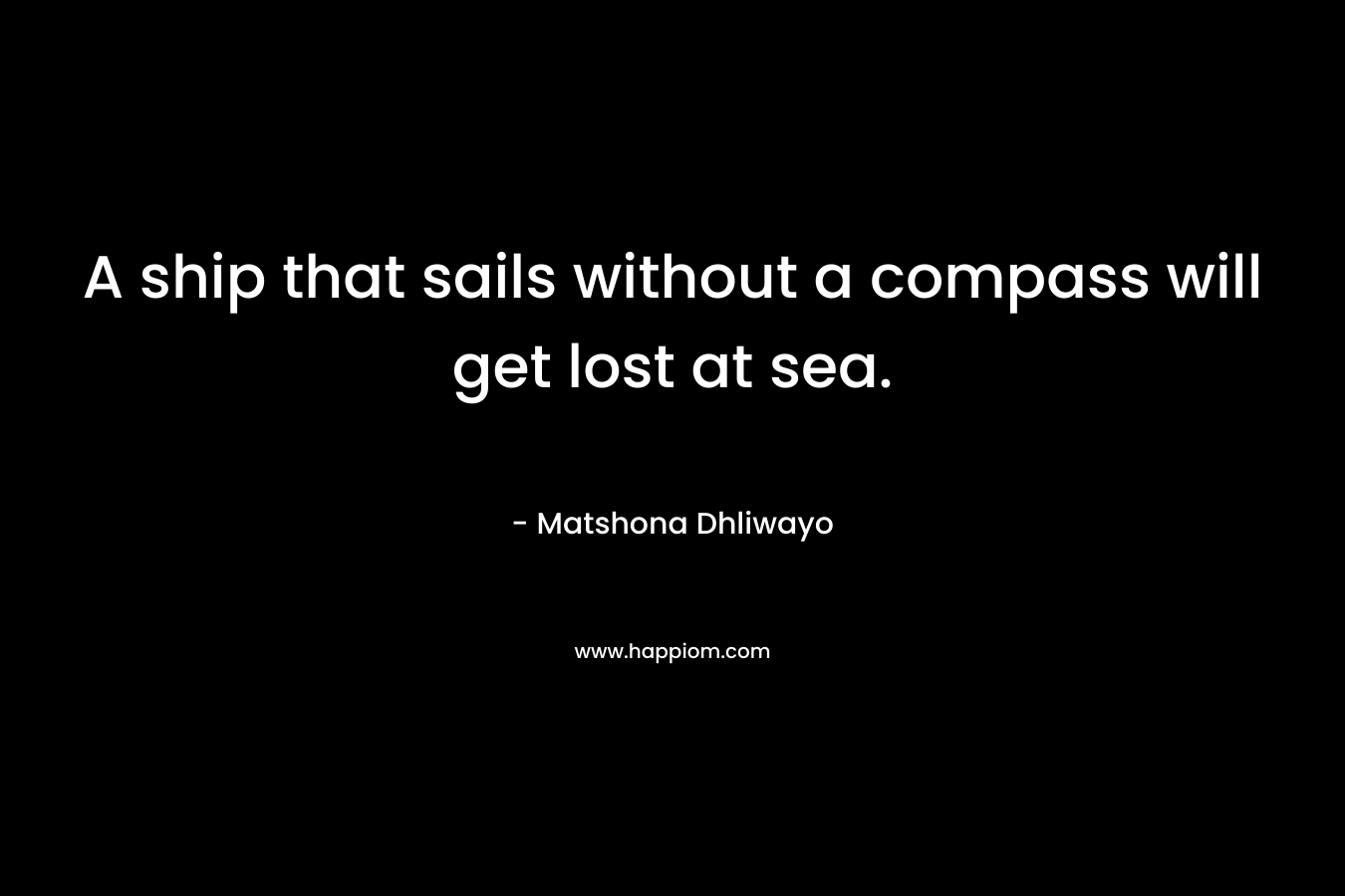A ship that sails without a compass will get lost at sea. – Matshona Dhliwayo